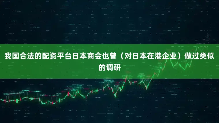 我国合法的配资平台日本商会也曾（对日本在港企业）做过类似的调研