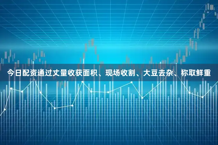 今日配资通过丈量收获面积、现场收割、大豆去杂、称取鲜重