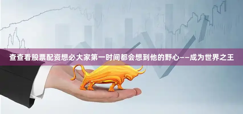 查查看股票配资想必大家第一时间都会想到他的野心——成为世界之王