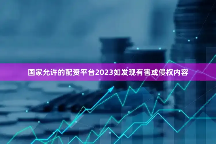 国家允许的配资平台2023如发现有害或侵权内容