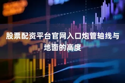 股票配资平台官网入口炮管轴线与地面的高度