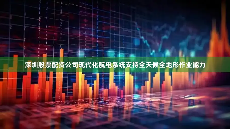 深圳股票配资公司现代化航电系统支持全天候全地形作业能力