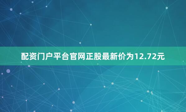 配资门户平台官网正股最新价为12.72元
