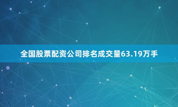 全国股票配资公司排名成交量63.19万手