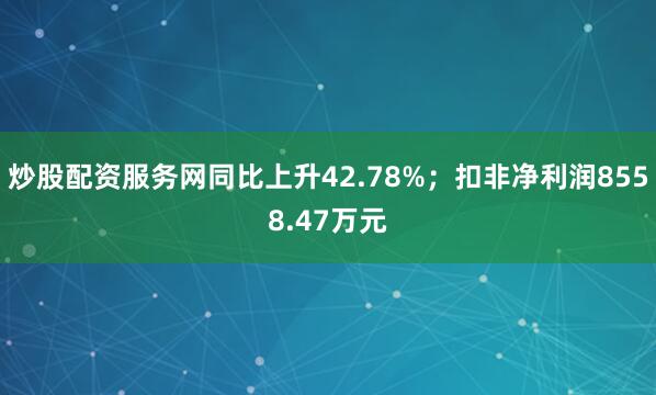 炒股配资服务网同比上升42.78%；扣非净利润8558.47万元