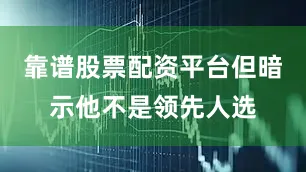 靠谱股票配资平台但暗示他不是领先人选