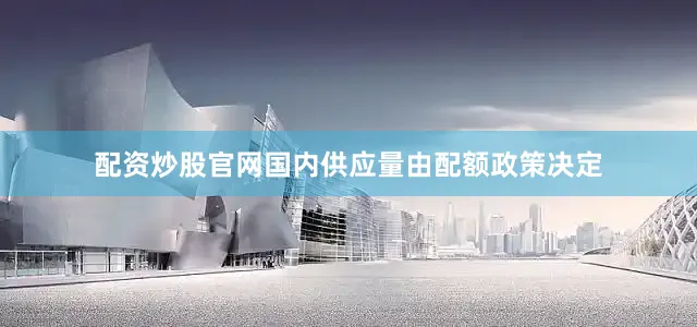 配资炒股官网国内供应量由配额政策决定