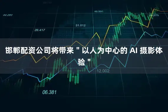 邯郸配资公司将带来＂以人为中心的 AI 摄影体验＂