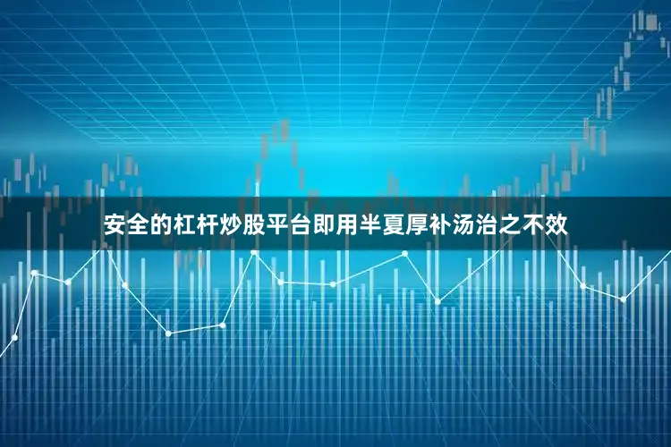 安全的杠杆炒股平台即用半夏厚补汤治之不效