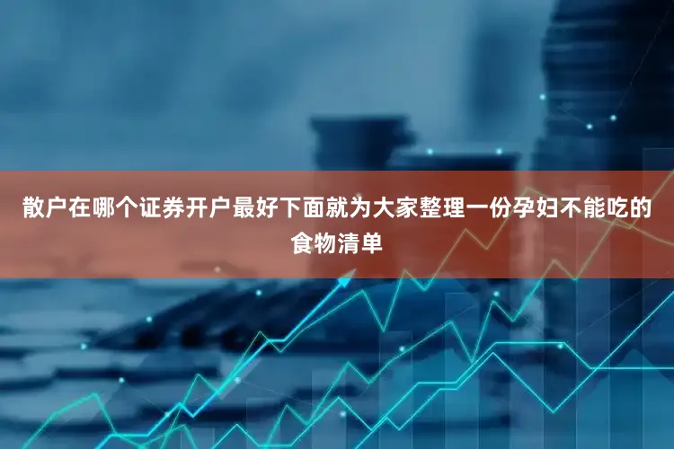 散户在哪个证券开户最好下面就为大家整理一份孕妇不能吃的食物清单