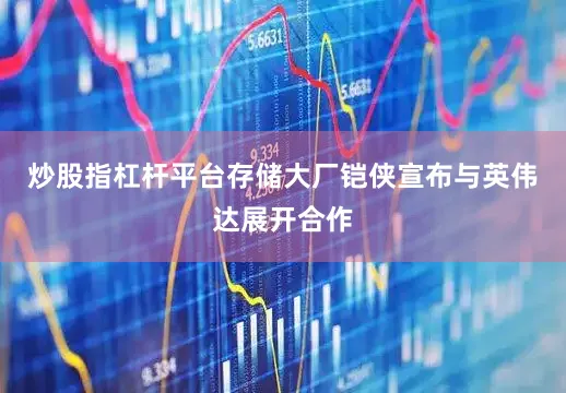 炒股指杠杆平台存储大厂铠侠宣布与英伟达展开合作
