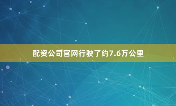 配资公司官网行驶了约7.6万公里