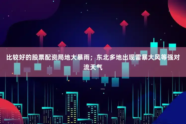 比较好的股票配资局地大暴雨；东北多地出现雷暴大风等强对流天气