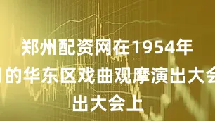 郑州配资网在1954年9月的华东区戏曲观摩演出大会上