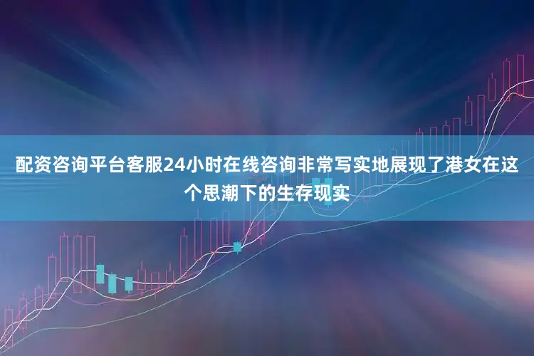 配资咨询平台客服24小时在线咨询非常写实地展现了港女在这个思潮下的生存现实