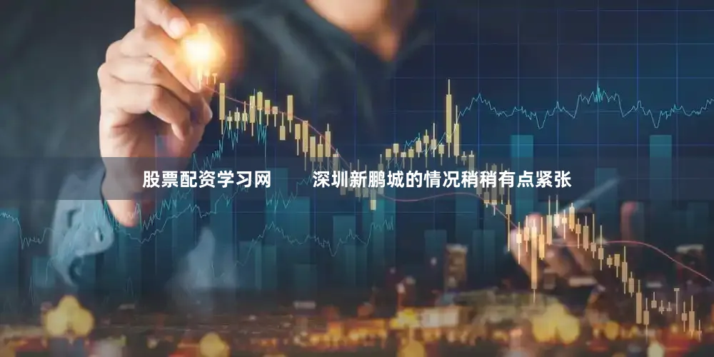 股票配资学习网        深圳新鹏城的情况稍稍有点紧张