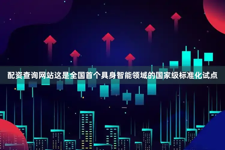 配资查询网站这是全国首个具身智能领域的国家级标准化试点