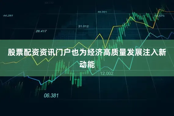 股票配资资讯门户也为经济高质量发展注入新动能