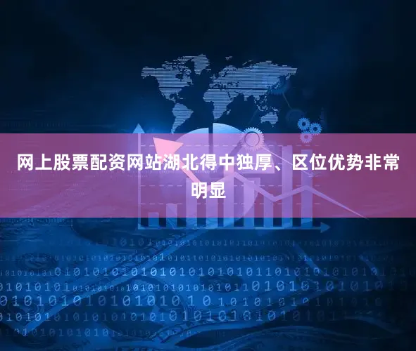 网上股票配资网站湖北得中独厚、区位优势非常明显