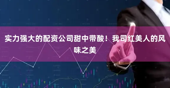实力强大的配资公司甜中带酸！我司红美人的风味之美