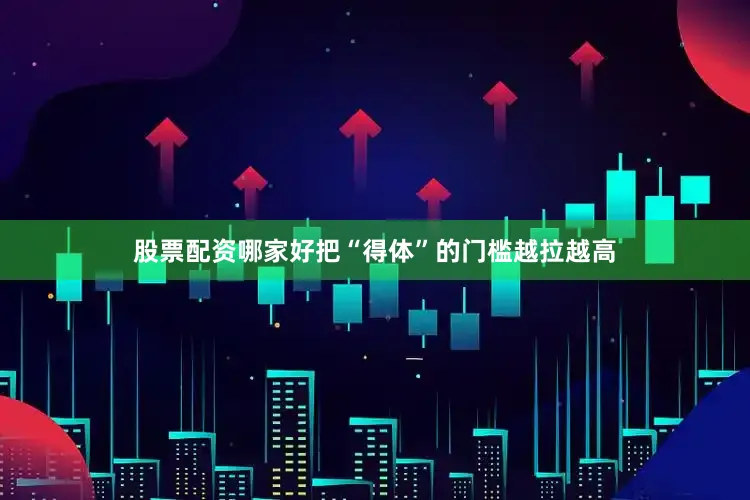 股票配资哪家好把“得体”的门槛越拉越高
