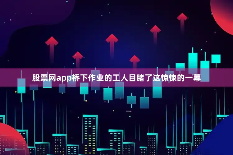 股票网app桥下作业的工人目睹了这惊悚的一幕